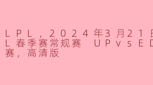 LPL，2024年3月21日 LPL春季赛常规赛 UPvsEDG，正赛，高清版